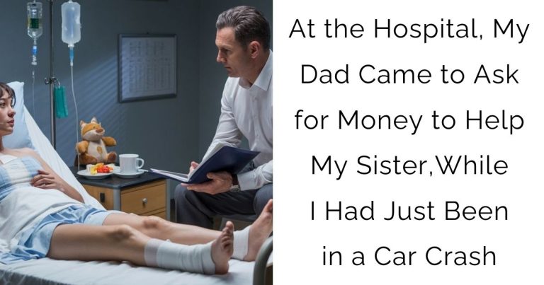 At the Hospital, My Dad Came to Ask for Money to Help My Sister,While I Had Just Been in a Car Crash