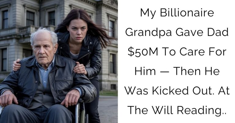 My Billionaire Grandpa Gave Dad $50M To Care For Him — Then He Was Kicked Out. At The Will Reading..