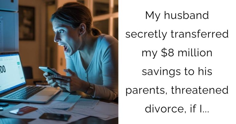 My husband secretly transferred my $8 million savings to his parents, threatened divorce, if I…
