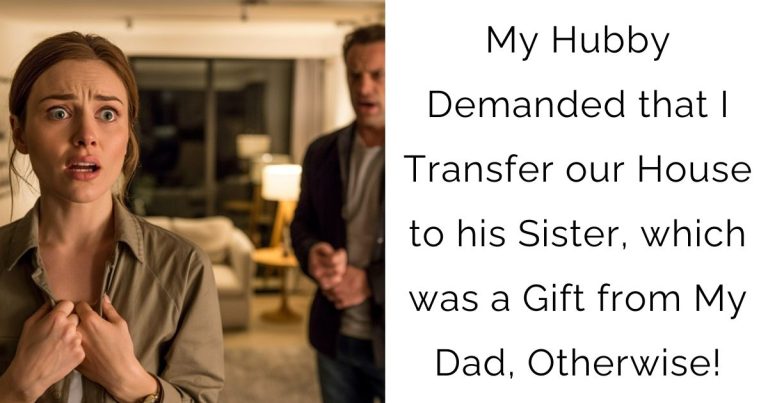 My Hubby Demanded that I Transfer our House to his Sister, which was a Gift from My Dad, Otherwise!