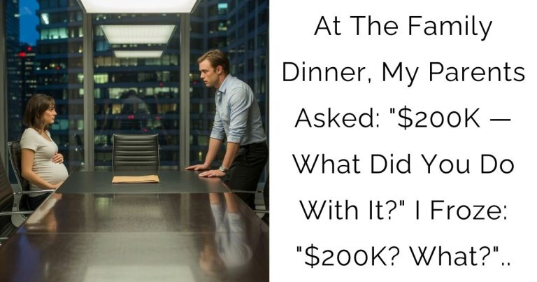 At The Family Dinner, My Parents Asked: “$200K — What Did You Do With It?” I Froze: “$200K? What?”..