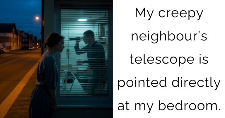 My creepy neighbour’s telescope is pointed directly at my bedroom.