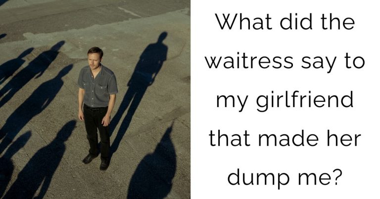What did the waitress say to my girlfriend that made her dump me?