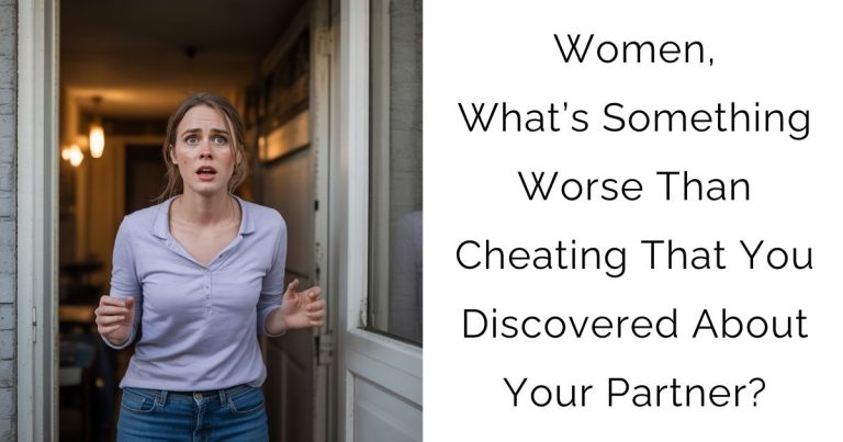 Women, What’s Something Worse Than Cheating That You Discovered About Your Partner?