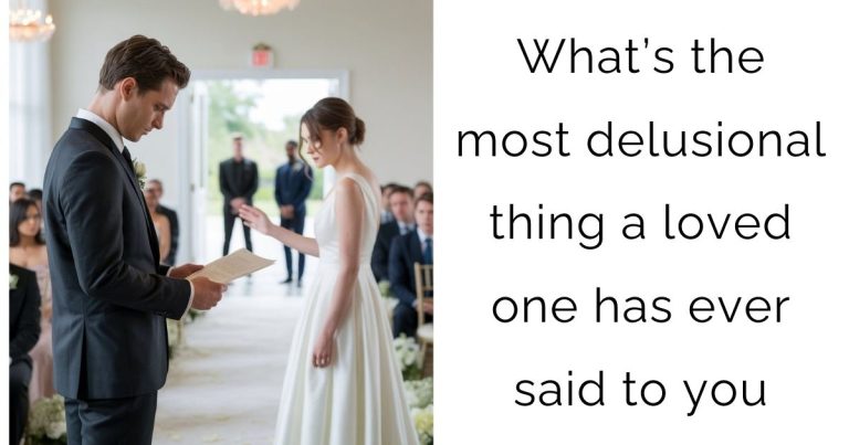 What’s the most delusional thing a loved one has ever said to you