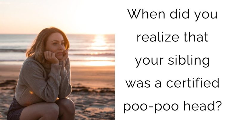 When did you realize that your sibling was a certified poo-poo head?