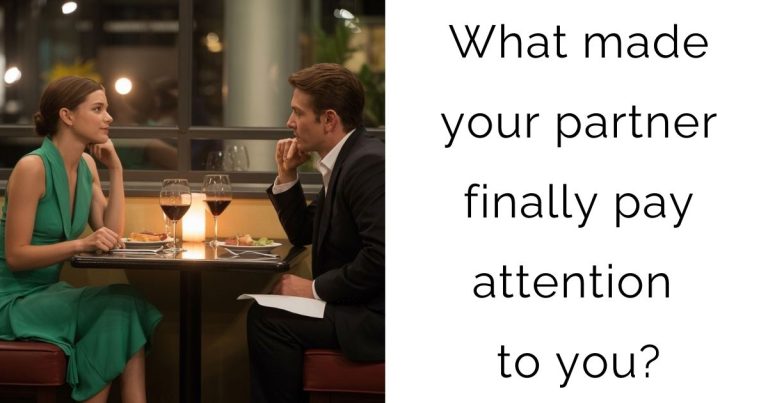 What made your partner finally pay attention to you?