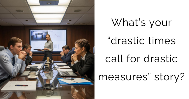 What’s your “drastic times call for drastic measures” story?