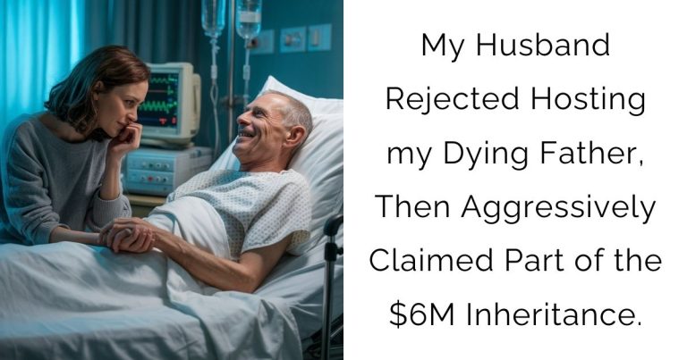 My Husband Rejected Hosting my Dying Father, Then Aggressively Claimed Part of the $6M Inheritance.