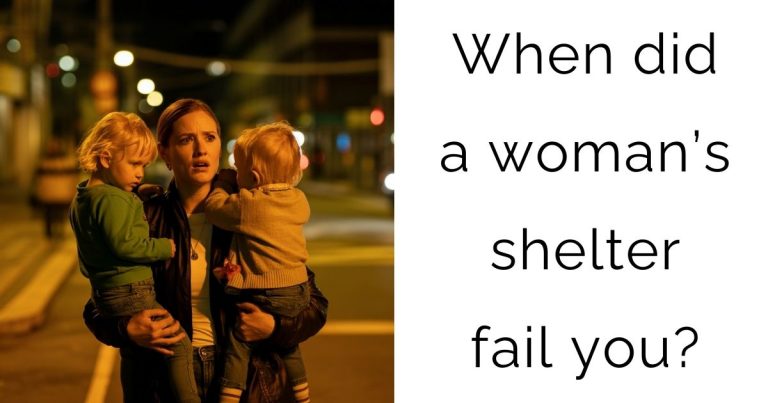 When did a woman’s shelter fail you?