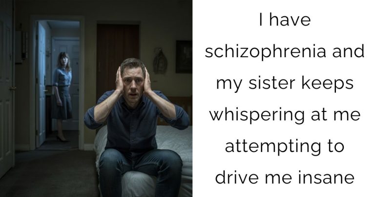 I have schizophrenia and my sister keeps whispering at me attempting to drive me insane