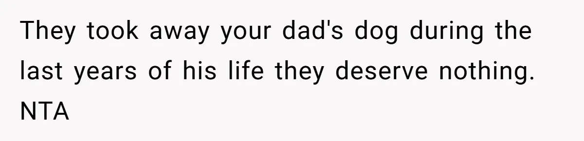 They took away your dad's dog during the last years of his life they deserve nothing. NTA