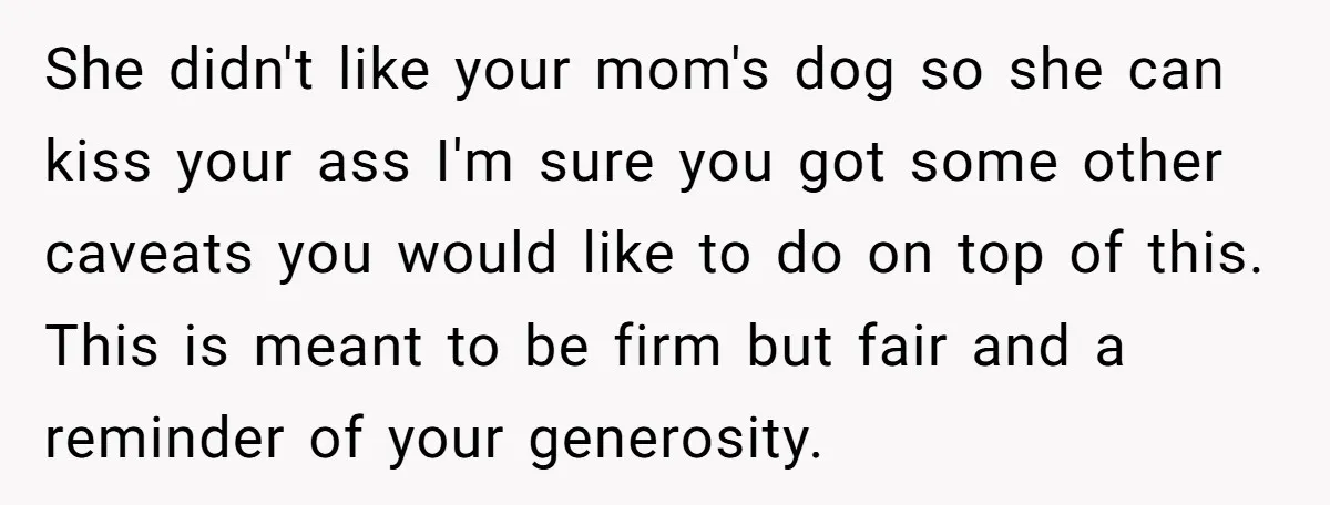 She didn't like your mom's dog so she can kiss your ass I'm sure you got some other caveats you would like to do on top of this. This is...