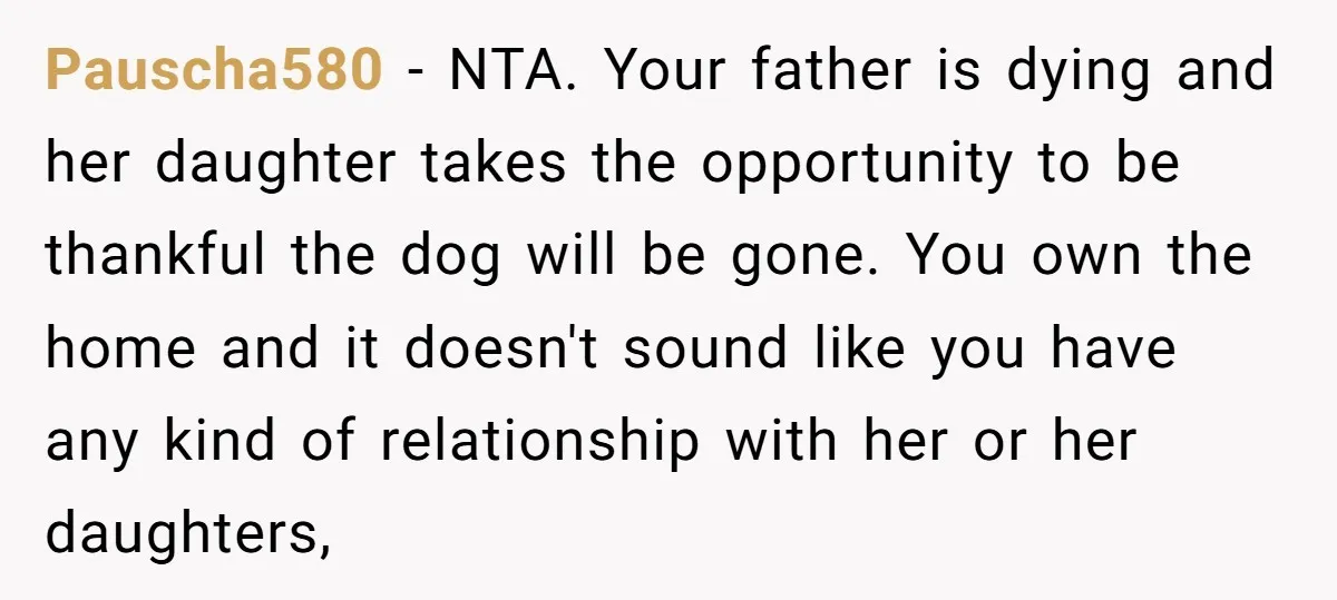 Pauscha580 − NTA. Your father is dying and her daughter takes the opportunity to be thankful the dog will be gone. You own the home and it doesn't sound like...