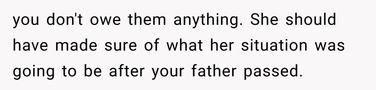 you don't owe them anything. She should have made sure of what her situation was going to be after your father passed.