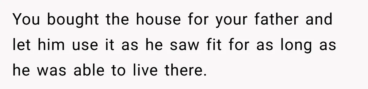 You bought the house for your father and let him use it as he saw fit for as long as he was able to live there.