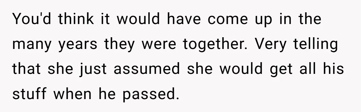 You'd think it would have come up in the many years they were together. Very telling that she just assumed she would get all his stuff when he passed.