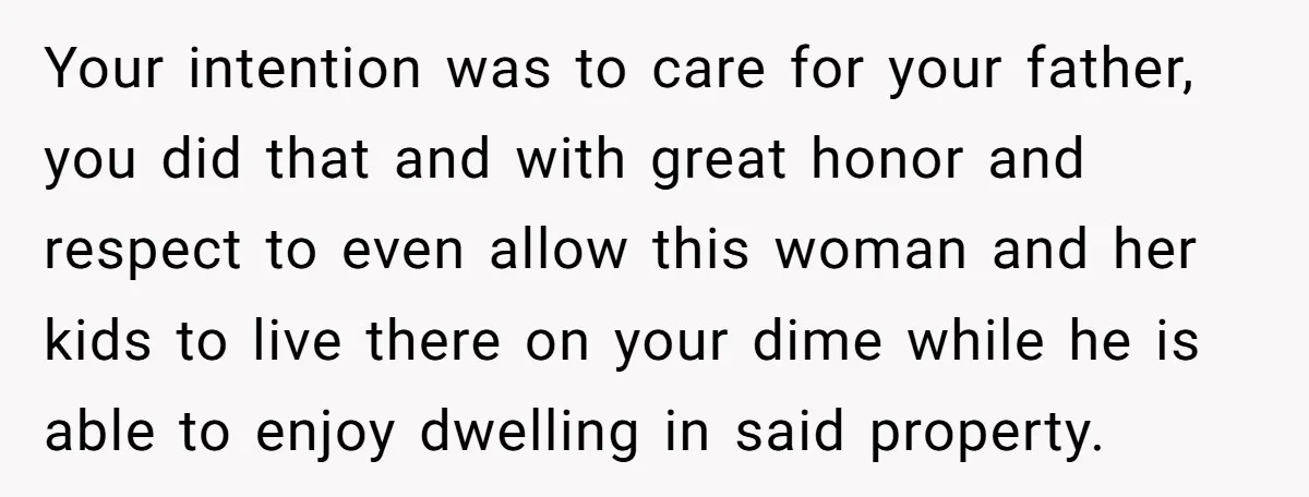 Your intention was to care for your father, you did that and with great honor and respect to even allow this woman and her kids to live there on your...