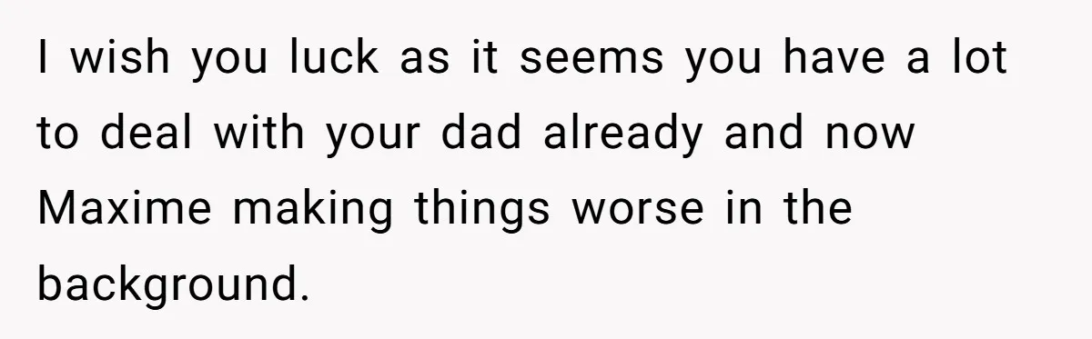 I wish you luck as it seems you have a lot to deal with your dad already and now Maxime making things worse in the background.