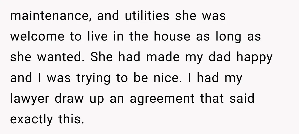 maintenance, and utilities she was welcome to live in the house as long as she wanted. She had made my dad happy and I was trying to be nice. I...