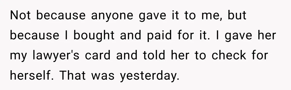 Not because anyone gave it to me, but because I bought and paid for it. I gave her my lawyer's card and told her to check for herself. That was...