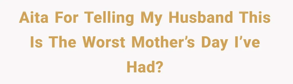 AITA for telling my husband this is the worst Mother’s Day I’ve had?