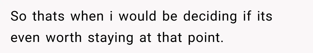 So thats when i would be deciding if its even worth staying at that point.