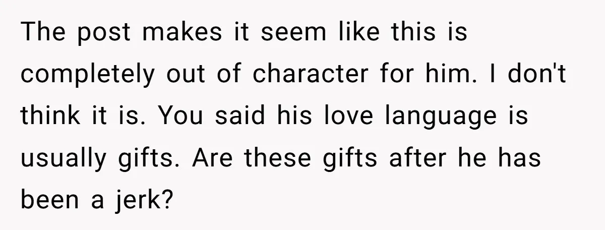 The post makes it seem like this is completely out of character for him. I don't think it is. You said his love language is usually gifts. Are these gifts...