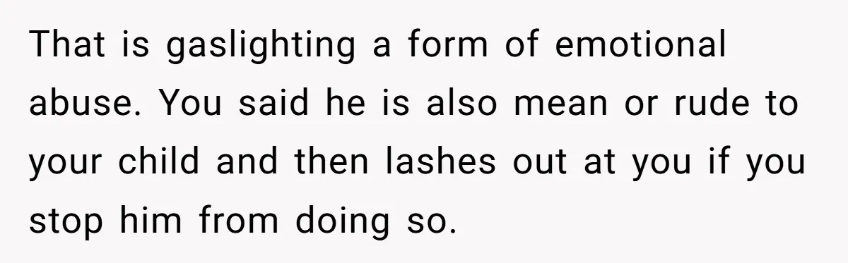That is gaslighting a form of emotional abuse. You said he is also mean or rude to your child and then lashes out at you if you stop him from...