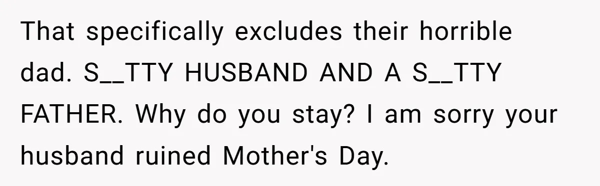 That specifically excludes their horrible dad. S__TTY HUSBAND AND A S__TTY FATHER. Why do you stay? I am sorry your husband ruined Mother's Day.