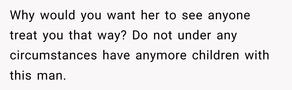 Why would you want her to see anyone treat you that way? Do not under any circumstances have anymore children with this man.