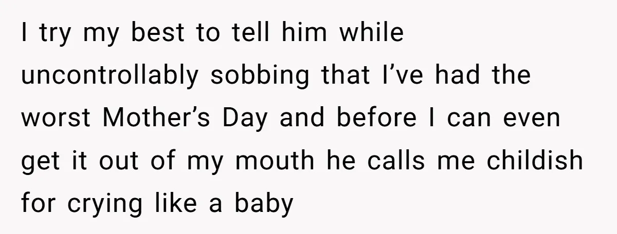 I try my best to tell him while uncontrollably sobbing that I’ve had the worst Mother’s Day and before I can even get it out of my mouth he calls...