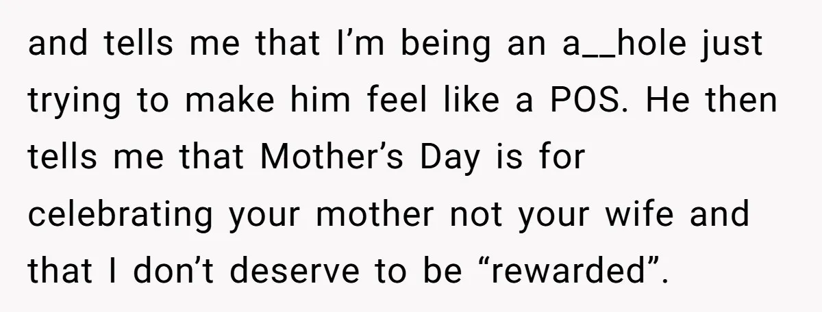 and tells me that I’m being an a__hole just trying to make him feel like a POS. He then tells me that Mother’s Day is for celebrating your mother not...