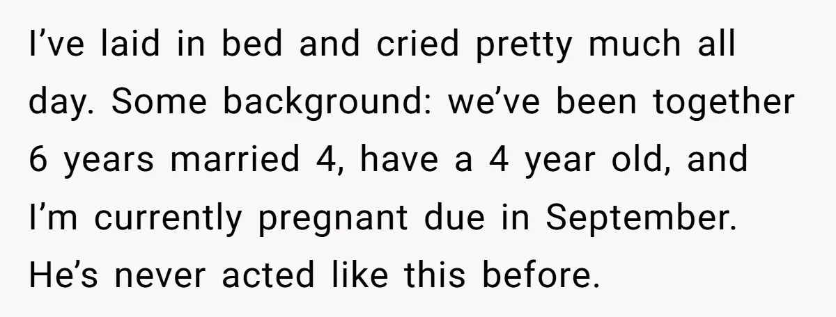 I’ve laid in bed and cried pretty much all day. Some background: we’ve been together 6 years married 4, have a 4 year old, and I’m currently pregnant due in...