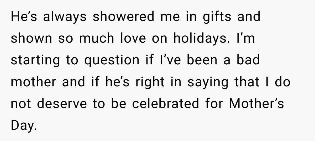 He’s always showered me in gifts and shown so much love on holidays. I’m starting to question if I’ve been a bad mother and if he’s right in saying that...