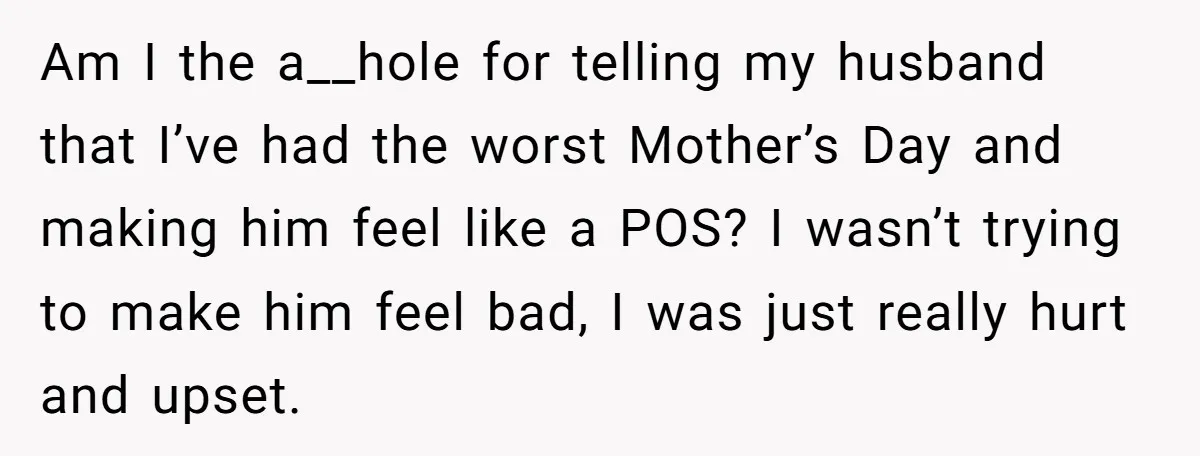 Am I the a__hole for telling my husband that I’ve had the worst Mother’s Day and making him feel like a POS? I wasn’t trying to make him feel bad,...