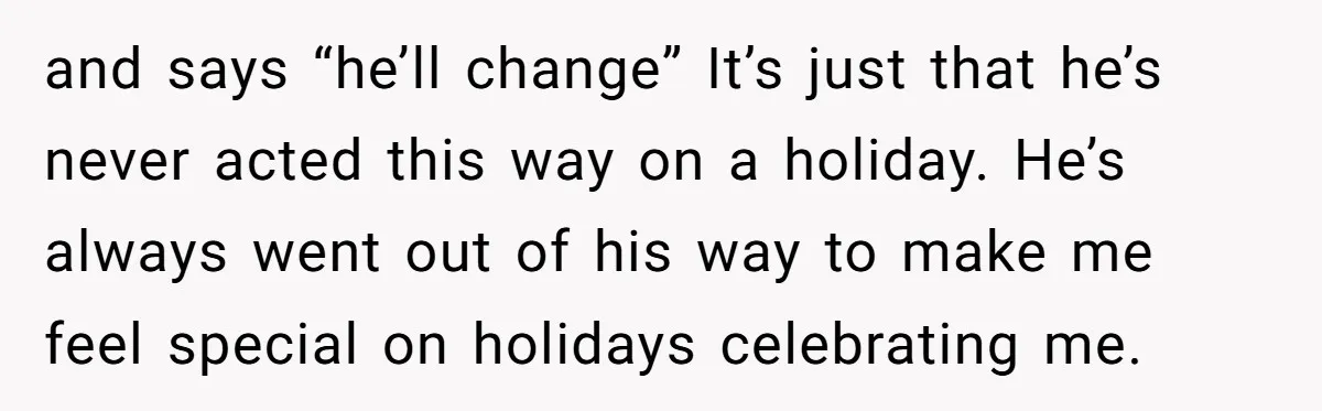 and says “he’ll change” It’s just that he’s never acted this way on a holiday. He’s always went out of his way to make me feel special on holidays celebrating...