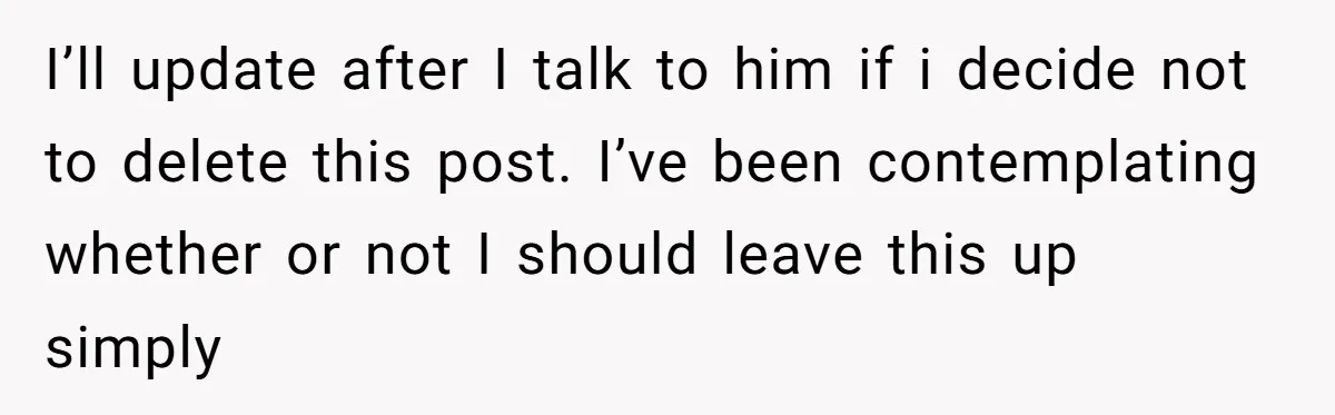 I’ll update after I talk to him if i decide not to delete this post. I’ve been contemplating whether or not I should leave this up simply