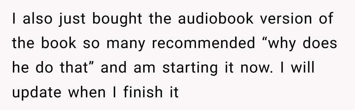 I also just bought the audiobook version of the book so many recommended “why does he do that” and am starting it now. I will update when I finish it