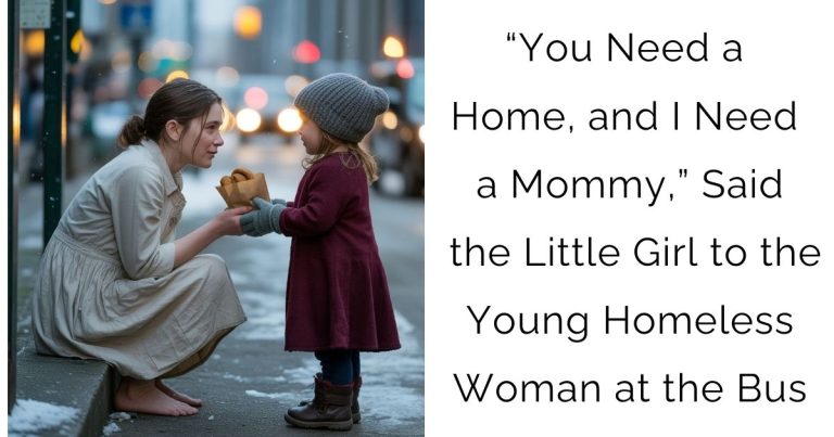 “You Need a Home, and I Need a Mommy,” Said the Little Girl to the Young Homeless Woman at the Bus…