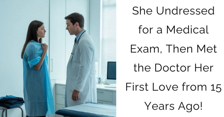 She Undressed for a Medical Exam, Then Met the Doctor—Her First Love from 15 Years Ago!