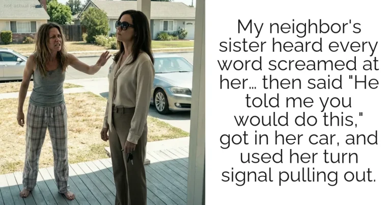 My neighbor's sister heard every word screamed at her… then said "He told me you would do this," got in her car, and used her turn signal pulling out.