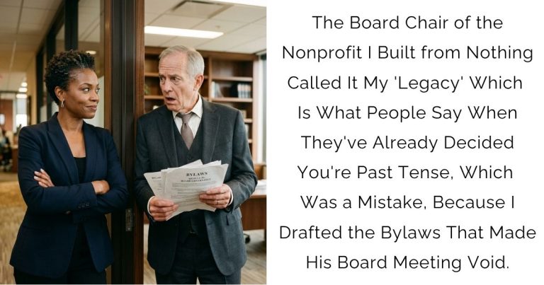 The Board Chair of the Nonprofit I Built from Nothing Called It My ‘Legacy’ — Which Is What People Say When They’ve Already Decided You’re Past Tense, Which Was a Mistake, Because I Drafted the Bylaws That Made His Board Meeting Void.