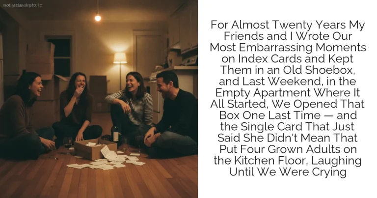 For Almost Twenty Years My Friends and I Wrote Our Most Embarrassing Moments on Index Cards and Kept Them in an Old Shoebox, and Last Weekend, in the Empty Apartment Where It All Started, We Opened That Box One Last Time — and the Single Card That Just Said She Didn't Mean That Put Four Grown Adults on the Kitchen Floor, Laughing Until We Were Crying