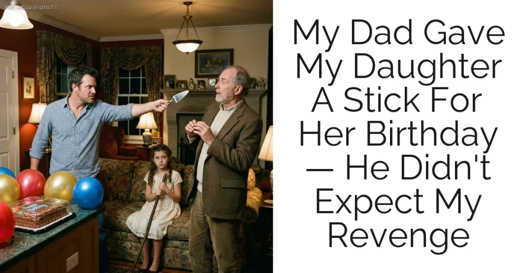 My Dad Gave My Daughter A Stick For Her Birthday — He Didn't Expect My Revenge